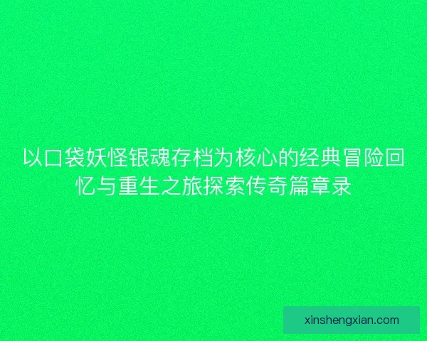 以口袋妖怪银魂存档为核心的经典冒险回忆与重生之旅探索传奇篇章录