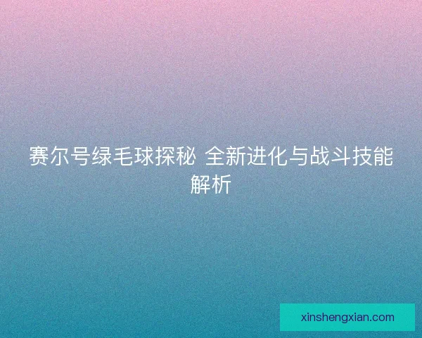 赛尔号绿毛球探秘 全新进化与战斗技能解析