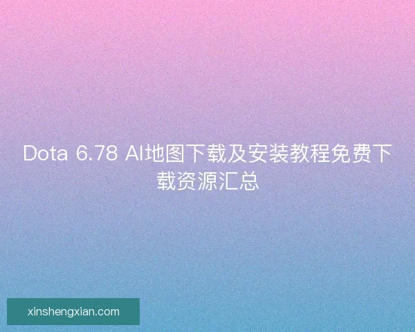 Dota 6.78 AI地图下载及安装教程免费下载资源汇总